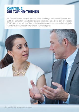 8 | HR-Report 2015/2016 – Schwerpunkt Unternehmenskultur
KAPITEL 2
DIE TOP-HR-THEMEN
Ein festes Element des HR-Reports bildet die Frage, welche HR-Themen aus
Sicht der befragten Entscheider die drei wichtigsten sind. Für den HR-Report
2015/2016 haben wir das Thema Vorbereitung der Mitarbeiter auf die digitale
Transformation um die bestehenden Punkte ergänzt.
 