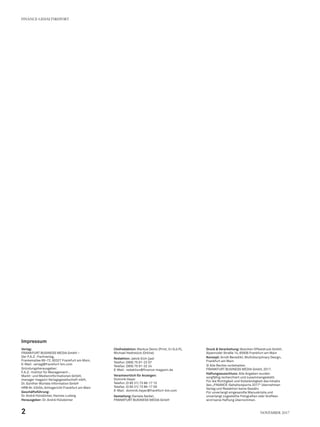 Impressum
Verlag:
FRANKFURT BUSINESS MEDIA GmbH –
Der F.A.Z.-Fachverlag,
Frankenallee 68–72, 60327 Frankfurt am Main,
E-Mail:	verlag@frankfurt-bm.com
Gründungsherausgeber:
F.A.Z.-Institut für Management-,
Markt- und Medieninformationen GmbH,
manager magazin Verlagsgesellschaft mbH,
Dr. Günther Würtele Information GmbH
HRB Nr. 53454, Amtsgericht Frankfurt am Main
Geschäftsführung:
Dr. André Hülsbömer, Hannes Ludwig
Herausgeber: Dr. André Hülsbömer
Chefredaktion: Markus Dentz (Print, V.I.S.d.P.),
Michael Hedtstück (Online)
Redaktion: Jakob Eich (jae)
Telefon:	(069) 75 91-22 07
Telefax:	(069) 75 91-32 24
E-Mail:	redaktion@finance-magazin.de
Verantwortlich für Anzeigen:
Dominik Heyer
Telefon:	(0 60 31) 73 86-17 15
Telefax:	(0 60 31) 73 86-17 09
E-Mail:	dominik.heyer@frankfurt-bm.com
Gestaltung:Daniela Seidel,
FRANKFURT BUSINESS MEDIA GmbH
Druck & Verarbeitung: Boschen Offsetdruck GmbH,
Alpenroder Straße 14, 65936 Frankfurt am Main
Konzept: Arndt Benedikt, Multidisciplinary Design,
Frankfurt am Main
© Alle Rechte vorbehalten.
FRANKFURT BUSINESS MEDIA GmbH, 2017.
Haftungsausschluss: Alle Angaben wurden
sorgfältig recherchiert und zusammengestellt.
Für die Richtigkeit und Vollständigkeit des Inhalts
des „FINANCE-Gehaltsreports 2017“ übernehmen
Verlag und Redaktion keine Gewähr.
Für unverlangt eingesandte Manuskripte und
unverlangt zugestellte Fotografien oder Grafiken
wird keine Haftung übernommen.
FINANCE-GEHALTSREPORT
2 November 2017
 