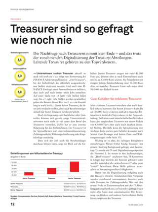 1,5
1,0
1,8
Jobperspektive
Gehaltsaussichten
Bedeutungszuwachs
Erklärung zur
Systematik auf Seite 5
TREASURER
Treasurer sind so gefragt
wie noch nie
Die Nachfrage nach Treasurern nimmt kein Ende – und das trotz
der zunehmenden Digitalisierung der Treasury-Abteilungen.
Leitende Treasurer gehören zu den Topverdienern.
—— Unternehmen suchen Treasurer aktuell so
stark wie noch nie – das zeigt eine Auswertung der
FINANCE-Schwesterpublikation „DerTreasurer“,
bei der halbjährlich die öffentlich ausgeschriebe-
nen Stellen analysiert werden. Und auch eine FI-
NANCE-Umfrage unter Personalberatern indiziert,
dass nach und nach immer mehr Jobs entstehen:
Auf einer Skala von –5 (sehr viele Stellen fallen
weg) bis +5 (sehr viele Stellen werden geschaffen)
gaben die Berater diesen Wert mit 1 an – im Vorjahr
lang er noch bei 0,1. Damit haben Treasurer, die ih-
ren Job wechseln wollen, aber auch Berufseinsteiger
aktuell die besten Chancen für diesen Schritt.
Doch im Gegensatz zum Buchhalter oder Con-
troller können sich gerade junge Universitätsab-
solventen noch nicht so viel unter dem Beruf des
Treasurers vorstellen. Dabei hat er eine enorme
Bedeutung für das Unternehmen: Der Treasurer ist
für Spezialthemen wie Unternehmensfinanzierung,
Zahlungsverkehr, Währungsabsicherung oder Kapi-
talanlage zuständig.
Dass sich der Job auch für Berufsanfänger
durchaus lohnen kann, zeigt ein Blick auf die Ge-
hälter: Junior Treasurer steigen mit rund 43.000
Euro ein, können aber je nach Unternehmen auch
mit bis zu 63.000 Euro starten. Für Mitarbeiter mit
einigen Jahren Berufserfahrung sind 53.000 Euro
drin, so mancher Treasurer kann sich sogar über
90.000 Euro Gehalt freuen.
Gute Gehälter für erfahrene Treasurer
Sehr erfahrene Treasurer erreichen aber noch deut-
lich höhere Summen: Ein Senior Treasurer kann bis
zu 130.000 Euro verdienen und ist in manchen Un-
ternehmen damit der Topverdiener in der Finanzab-
teilung. Bei kleinen und mittelständischen Betrieben
kann der ranghöchste Treasurer mit einem Gehalt
von 65.000 Euro aber auch noch deutlich darun-
ter bleiben. Ebenfalls kann die Spezialisierung eine
wichtige Rolle spielen, gute Gehälter kassieren auch
Senior Cash Manager und Senior Zins- und Wäh-
rungsmanager (siehe Seite 13).
Wichtig ist es aber, die richtigen Fähigkeiten
mitzubringen: Waren früher häufig Treasurer mit
reinem Banking-Background gefragt, sind heutzu-
tage Treasurer mit IT- und Digitalisierungsexpertise
die Nummer 1. So waren in den Stellenanzeigen,
die „DerTreasurer“ analysiert hat, IT-Kenntnisse
in knapp drei Vierteln der Inserate gefordert oder
wurden zumindest als „wünschenswert“ oder „von
Vorteil“ bezeichnet. Diese Skills gehören inzwi-
schen zu den meistgesuchten Fähigkeiten.
Damit hat die Digitalisierung endgültig auch
das Treasury erreicht. Standardisierbare Vorgänge
werden zunehmend automatisiert, darunter auch
viele Prozesse im Zahlungsverkehr. Wer mit den
neuen Tools in Zusammenarbeit mit der IT-Abtei-
lung gut umgehen kann, ist besonders gefragt. Doch
nicht alles kann man automatisieren: Die Bewer-
tung von Risiken und anderen Sachverhalten bleibt
Kernkompetenz der Treasurer.
Gehaltsspannen von Mitarbeitern im Treasury
(Angaben in Euro)
115.000
95.000
75.000
55.000
35.000
Junior Treasurer Treasurer Senior Treasurer
Junior Treasurer 43.000 Euro bis  63.000 Euro
Treasurer 53.000 Euro bis  90.000 Euro
Senior Treasurer 65.000 Euro bis 130.000 Euro
Quellen:Compensation Partner, Robert Half, Robert Walters,Treuenfels, Fricke Finance
& Legal
FINANCE-GEHALTSREPORT
12 November 2019
 