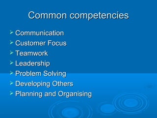 Common competenciesCommon competencies
 CommunicationCommunication
 Customer FocusCustomer Focus
 TeamworkTeamwork
 LeadershipLeadership
 Problem SolvingProblem Solving
 Developing OthersDeveloping Others
 Planning and OrganisingPlanning and Organising
 