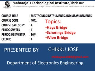 PRESENTED BY CHIKKU JOSE
chikkujose1989@gmail.com
Department of Electronics Engineering
Topics:
•Hays Bridge
•Scherings Bridge
•Wien Bridge
 