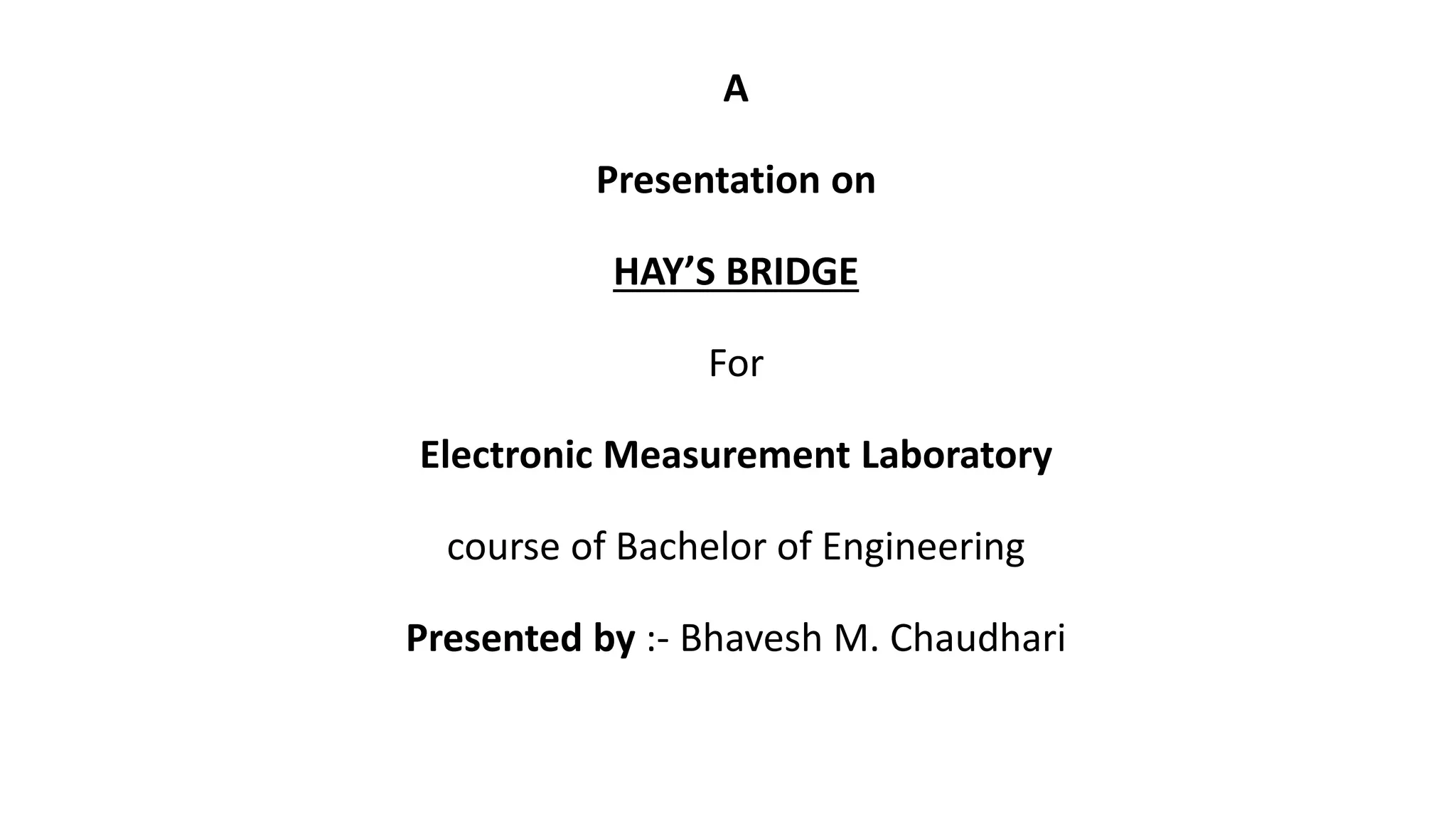 A
Presentation on
HAY’S BRIDGE
For
Electronic Measurement Laboratory
course of Bachelor of Engineering
Presented by :- Bhavesh M. Chaudhari
 