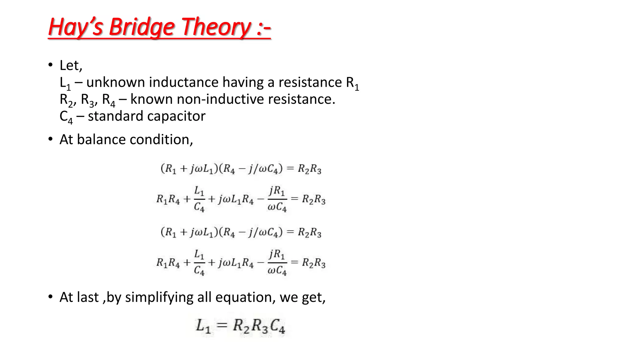 Hay’s Bridge Theory :-
• Let,
L1 – unknown inductance having a resistance R1
R2, R3, R4 – known non-inductive resistance.
C4 – standard capacitor
• At balance condition,
• At last ,by simplifying all equation, we get,
 