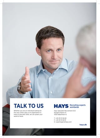 Talk to us
Whether you are an individual looking for      Hays Specialist Recruitment A/S
the next career step or an organisation in     Kongens Nytorv 8
need of specialist skills, we can power your   1050 K?benhavn K
world of work.
                                               T: +45 33 15 56 00
                                               F: +45 33 15 56 01
                                               E: copenhagen@hays.com
                                                                                 hays.dk
 