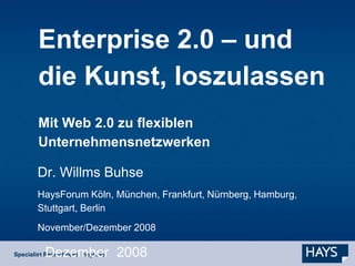 Enterprise 2.0 – und
die Kunst, loszulassen
Mit Web 2.0 zu flexiblen
Unternehmensnetzwerken

Dr. Willms Buhse
HaysForum Köln, München, Frankfurt, Nürnberg, Hamburg,
Stuttgart, Berlin
November/Dezember 2008

. Dezember 2008
 
