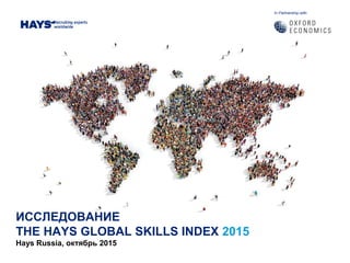 In Partnership with:
ИССЛЕДОВАНИЕ
THE HAYS GLOBAL SKILLS INDEX 2015
Hays Russia, октябрь 2015
 