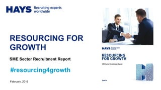 RESOURCING FOR
GROWTH
February, 2016
#resourcing4growth
SME Sector Recruitment Report
 