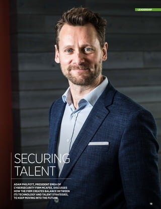 19
19
LEADERSHIP
ADAM PHILPOTT, PRESIDENT EMEA OF
CYBERSECURITY FIRM MCAFEE, DISCUSSES
HOW THE FIRM CREATES BALANCE BETWEEN
ITS TECHNOLOGY AND TALENT STRATEGIES,
TO KEEP MOVING INTO THE FUTURE
SECURING
TALENT
HEADSPACE
 