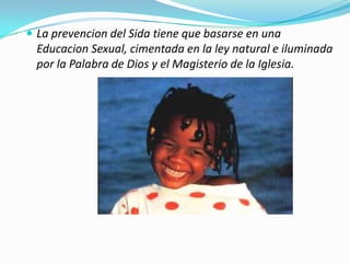 La prevencion del Sida tiene que basarse en una
  Educacion Sexual, cimentada en la ley natural e iluminada
  por la Palabra de Dios y el Magisterio de la Iglesia.
 