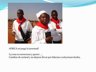 AFRICA se juega la juventud!

La cosa es convecerse y querer ....
Cambiar de actitud y no dejarse llevar por falacias o soluciones faciles.
 