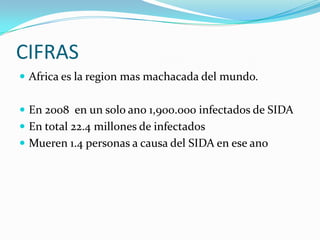 CIFRAS
 Africa es la region mas machacada del mundo.


 En 2008 en un solo ano 1,900.000 infectados de SIDA
 En total 22.4 millones de infectados
 Mueren 1.4 personas a causa del SIDA en ese ano
 
