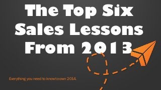 The Top Six
Sales Lessons
From 2013
Everything you need to know to own 2014.

 