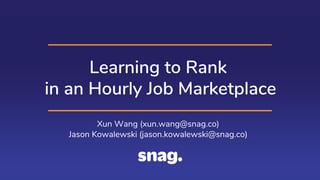 Learning to Rank
in an Hourly Job Marketplace
Xun Wang (xun.wang@snag.co)
Jason Kowalewski (jason.kowalewski@snag.co)
 