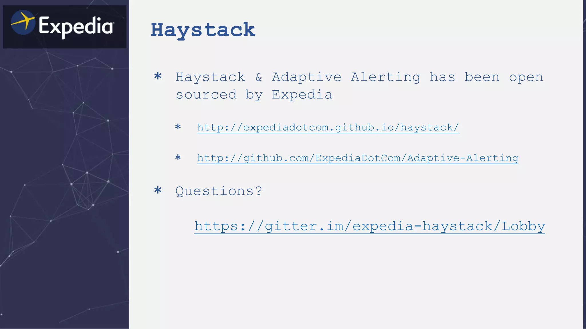 Haystack
＊ Haystack & Adaptive Alerting has been open
sourced by Expedia
＊ http://expediadotcom.github.io/haystack/
＊ http://github.com/ExpediaDotCom/Adaptive-Alerting
＊ Questions?
https://gitter.im/expedia-haystack/Lobby
 