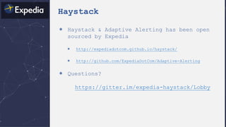 Haystack
＊ Haystack & Adaptive Alerting has been open
sourced by Expedia
＊ http://expediadotcom.github.io/haystack/
＊ http://github.com/ExpediaDotCom/Adaptive-Alerting
＊ Questions?
https://gitter.im/expedia-haystack/Lobby
 