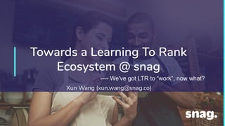 1
Towards a Learning To Rank
Ecosystem @ snag
---- We've got LTR to “work”, now what?
Xun Wang (xun.wang@snag.co)
 