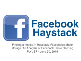 Facebook
Haystack
Finding a needle in Haystack: Facebook's photo
storage. An Analysis of Facebook Photo Caching
PWL SF - June 30, 2015
 