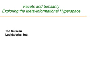 Facets and Similarity
Exploring the Meta-Informational Hyperspace
Ted Sullivan
Lucidworks, Inc.
 