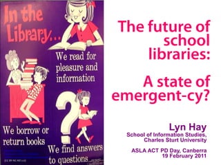 The future of
                                                school
                                             libraries:
                                            A state of
                                         emergent-cy?
                                                          Lyn Hay
                                           School of Information Studies,
                                                Charles Sturt University
Enokson. (2010).
http://www.flickr.com/photos/
                                            ASLA ACT PD Day, Canberra
vblibrary/4479445699/in/photostream/ /               19 February 2011
(CC BY-NC-ND 2.0)
 