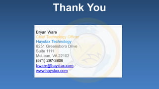 18 
Thank You 
Bryan Ware 
Chief Technology Officer 
Haystax Technology 
8251 Greensboro Drive 
Suite 1111 
McLean, VA 22102 
(571) 297-3806 
bware@haystax.com 
www.haystax.com 
