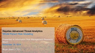 Haystax Advanced Threat Analytics 
Whole Person Risk Modeling 
Presented at Information Risk Management Research 
Board 
November 18, 2014 
Bryan Ware | CTO | 
 