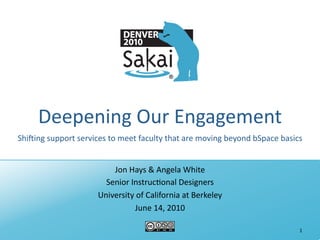 Deepening	
  Our	
  Engagement
ShiHing	
  support	
  services	
  to	
  meet	
  faculty	
  that	
  are	
  moving	
  beyond	
  bSpace	
  basics


                                   Jon	
  Hays	
  &	
  Angela	
  White
                                 Senior	
  Instruc<onal	
  Designers
                               University	
  of	
  California	
  at	
  Berkeley
                                            June	
  14,	
  2010

                                                                                                            1
 