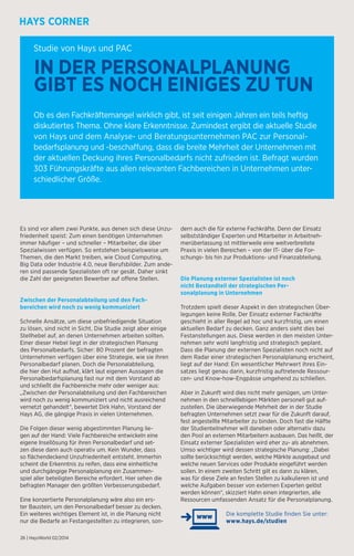 Studie von Hays und PAC 
IN DER PERSONALPLANUNG 
GIBT ES NOCH EINIGES ZU TUN 
Ob es den Fachkräftemangel wirklich gibt, ist seit einigen Jahren ein teils heftig 
diskutiertes Thema. Ohne klare Erkenntnisse. Zumindest ergibt die aktuelle Studie 
von Hays und dem Analyse- und Beratungsunternehmen PAC zur Personal­bedarfsplanung 
und -beschaffung, dass die breite Mehrheit der Unternehmen mit 
der aktuellen Deckung ihres Personalbedarfs nicht zufrieden ist. Befragt wurden 
303 Führungskräfte aus allen relevanten Fachbereichen in Unternehmen unter-schiedlicher 
Größe. 
Es sind vor allem zwei Punkte, aus denen sich diese Unzu-friedenheit 
speist: Zum einen benötigen Unternehmen 
immer häufiger – und schneller – Mitarbeiter, die über 
Spezialwissen verfügen. So entstehen beispielsweise um 
Themen, die den Markt treiben, wie Cloud Computing, 
Big Data oder Industrie 4.0, neue Berufsbilder. Zum ande-ren 
sind passende Spezialisten oft rar gesät. Daher sinkt 
die Zahl der geeigneten Bewerber auf offene Stellen. 
Zwischen der Personalabteilung und den Fach-bereichen 
wird noch zu wenig kommuniziert 
Schnelle Ansätze, um diese unbefriedigende Situation 
zu lösen, sind nicht in Sicht. Die Studie zeigt aber einige 
Stellhebel auf, an denen Unternehmen arbeiten sollten. 
Einer dieser Hebel liegt in der strategischen Planung 
des Personalbedarfs. Sicher: 80 Prozent der befragten 
Unternehmen verfügen über eine Strategie, wie sie ihren 
Personalbedarf planen. Doch die Personalabteilung, 
die hier den Hut aufhat, klärt laut eigenen Aussagen die 
Personalbedarfsplanung fast nur mit dem Vorstand ab 
und schließt die Fachbereiche mehr oder weniger aus: 
„Zwischen der Personalabteilung und den Fachbereichen 
wird noch zu wenig kommuniziert und nicht ausreichend 
vernetzt gehandelt“, bewertet Dirk Hahn, Vorstand der 
Hays AG, die gängige Praxis in vielen Unternehmen. 
Die Folgen dieser wenig abgestimmten Planung lie-gen 
auf der Hand: Viele Fachbereiche entwickeln eine 
eigene Insellösung für ihren Personalbedarf und set-zen 
diese dann auch operativ um. Kein Wunder, dass 
so flächendeckend Unzufriedenheit entsteht. Immerhin 
scheint die Erkenntnis zu reifen, dass eine einheitliche 
und durchgängige Personalplanung ein Zusammen-spiel 
aller beteiligten Bereiche erfordert. Hier sehen die 
befragten Manager den größten Verbesserungsbedarf. 
Eine konzertierte Personalplanung wäre also ein ers-ter 
Baustein, um den Personalbedarf besser zu decken. 
Ein weiteres wichtiges Element ist, in die Planung nicht 
nur die Bedarfe an Festangestellten zu integrieren, son-dern 
26 | HaysWorld 02/2014 
auch die für externe Fachkräfte. Denn der Einsatz 
selbstständiger Experten und Mitarbeiter in Arbeitneh-merüberlassung 
ist mittlerweile eine weitverbreitete 
Praxis in vielen Bereichen – von der IT- über die For-schungs- 
bis hin zur Produktions- und Finanzabteilung. 
Die Planung externer Spezialisten ist noch 
nicht Bestandteil der strategischen Per-sonalplanung 
in Unternehmen 
Trotzdem spielt dieser Aspekt in den strategischen Über-legungen 
keine Rolle. Der Einsatz externer Fachkräfte 
geschieht in aller Regel ad hoc und kurzfristig, um einen 
aktuellen Bedarf zu decken. Ganz anders sieht dies bei 
Festanstellungen aus. Diese werden in den meisten Unter-nehmen 
sehr wohl langfristig und strategisch geplant. 
Dass die Planung der externen Spezialisten noch nicht auf 
dem Radar einer strategischen Personalplanung erscheint, 
liegt auf der Hand: Ein wesentlicher Mehrwert ihres Ein-satzes 
liegt genau darin, kurzfristig auftretende Ressour-cen- 
und Know-how-Engpässe umgehend zu schließen. 
Aber in Zukunft wird dies nicht mehr genügen, um Unter-nehmen 
in den schnelllebigen Märkten personell gut auf-zustellen. 
Die überwiegende Mehrheit der in der Studie 
befragten Unternehmen setzt zwar für die Zukunft darauf, 
fest angestellte Mitarbeiter zu binden. Doch fast die Hälfte 
der Studienteilnehmer will daneben oder alternativ dazu 
den Pool an externen Mitarbeitern ausbauen. Das heißt, der 
Einsatz externer Spezialisten wird eher zu- als abnehmen. 
Umso wichtiger wird dessen strategische Planung: „Dabei 
sollte berücksichtigt werden, welche Märkte ausgebaut und 
welche neuen Services oder Produkte eingeführt werden 
sollen. In einem zweiten Schritt gilt es dann zu klären, 
was für diese Ziele an festen Stellen zu kalkulieren ist und 
welche Aufgaben besser von externen Experten gelöst 
werden können“, skizziert Hahn einen integrierten, alle 
Ressourcen umfassenden Ansatz für die Personalplanung. 
Die komplette Studie finden Sie unter: 
www.hays.de/studien 
 