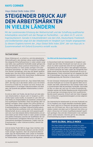 Hays Global Skills Index 2014 
STEIGENDER DRUCK AUF 
DEN ARBEITSMÄRKTEN 
IN VIELEN LÄNDERN 
Mit der zunehmenden Erholung der Weltwirtschaft und der Schaffung qualifizierter 
Arbeitsplätze verschärft sich der Mangel an Fachkräften – vor allem im IT- und im 
Ingenieurbereich. Gerade in Industrieländern wie den USA, Deutschland, Frankreich 
und Großbritannien zeigt sich der Arbeitsmarkt im Vergleich zum Vorjahr angespannter. 
Zu diesem Ergebnis kommt der „Hays Global Skills Index 2014“, der von Hays plc in 
Zusammenarbeit mit Oxford Economics erstellt wurde. 
Dieser Widerspruch, so scheint es, wird die globalisierte 
Wirtschaftswelt in den nächsten Jahren weiter beschäftigen. 
Das steigende Wirtschaftswachstum in vielen Ländern sorgt 
zwar dafür, dass qualifizierte Fachkräfte wieder gefragt sind. 
Aber die Kehrseite dieser positiven Entwicklung in vielen 
Volkswirtschaften ist: Viele Länder verfügen nicht über 
genügend Spezialisten. Vor allem IT-Experten und Ingeni-eure 
werden nachgefragt, ohne dass der Bedarf gedeckt 
werden kann. Das setzt etliche Arbeitsmärkte – vor allem in 
Industrieländern wie den USA, Deutschland, Großbritannien 
oder Frankreich – zunehmend unter Druck. 
Zu diesen Ergebnissen kommt der „Hays Global Skills Index 
2014“, den Hays wie in den letzten Jahren zuvor mit Oxford 
Economics erstellt hat. Er basiert auf einer Analyse der 
Arbeitsmärkte in 31 wichtigen Volkswirtschaften und dient 
dazu, die Dynamik des globalen Arbeitsmarktes zu durch-leuchten. 
Es sind vor allem vier Punkte, die den Druck auf viele natio-nale 
Arbeitsmärkte in diesem Jahr im Vergleich zu 2013 
erhöht haben (siehe Grafik). So besteht im Jahr 2014 auf 
einer Reihe von Arbeitsmärkten ein deutlicher Lohndruck bei 
hoch qualifizierten Fachkräften. Diese sind gefragt, aber nur 
bedingt verfügbar. Daher steigen ihre Löhne spürbar an. 
Trotz dieser steigenden Nachfrage nach Spezialisten ist die 
Erwerbsbeteiligung in wichtigen Volkswirtschaften gesun-ken. 
Viele Menschen profitieren nicht vom Wachstum der 
Weltwirtschaft, da sie zu wenig oder nicht passend qualifi-ziert 
sind. Auch dies belastet etliche Arbeitsmärkte und ver-weist 
direkt auf den dritten Punkt: In vielen Ländern existiert 
eine größere Diskrepanz zwischen der Qualifikation der auf 
dem Arbeitsmarkt verfügbaren Menschen und den von 
Unternehmen benötigten Kompetenzen. Folglich sinkt die 
Erwerbsquote in vielen Volkswirtschaften, obwohl die 
Nachfrage steigt. 
Und ein letzter Punkt fällt ins Auge: Zwar möchten viele 
Regierungen ihre Bürokratien abbauen und den Arbeits-markt 
weniger regulieren. Aber der empirische Befund 
ergibt, dass die Arbeitsmärkte vieler Länder an Flexibilität 
eingebüßt haben. Dies beeinträchtigt nicht nur die nationa-len 
Arbeitsmärkte, sondern teilweise auch die Migration. 
28 | HaysWorld 02/2014 
Der Blick auf die deutschsprachigen Länder 
In Deutschland steht der Arbeitsmarkt im Vergleich zum 
Vorjahr laut dem Index (Punktzahl: 6,2) nach wie vor unter 
Druck: So ziehen sowohl die Löhne für hoch qualifizierte 
Spezialisten als auch die Löhne in den gefragten Industrien 
an. Kritisch bewertet der Index zudem die mangelnde Flexi-bilität 
sowohl auf dem deutschen Arbeitsmarkt als auch im 
Bildungswesen. Positiv entwickelt hat sich dagegen die Zahl 
der Erwerbstätigen. Dies liegt vor allem an dem recht hohen 
Ausbildungsniveau der Menschen in Deutschland. 
Für den Schweizer Arbeitsmarkt ergibt der diesjährige Index 
mit einer Punktzahl von 4,5 einen fast gleichen Wert wie im 
Vorjahr. Das heißt, Unternehmen in der Schweiz finden noch 
in ausreichendem Maß die benötigen Fachkräfte. Geschuldet 
ist dies vor allem der nach wie vor hohen Einwanderung. 
Daneben werden die flexible Regulierung des Arbeitsmarkts 
und die geringe Lohnsteigerung bei hoch qualifizierten 
Berufen positiv gewertet. Kritisch sieht der Index hingegen 
den Anstieg der Langzeitarbeitslosigkeit und den allgemei-nen 
Lohnanstieg. 
Der österreichische Arbeitsmarkt ist mit einer Punktzahl von 
5,0 im Vergleich zum Vorjahr ebenfalls unverändert geblie-ben. 
Positiv zahlt sich in Österreich die geringe Arbeitslosen-quote 
von 4,9 Prozent aus. Wie in den meisten hoch entwi-ckelten 
Ländern sind aber auch in Österreich die Löhne vor 
allem in Branchen mit hohem Qualifikationsbedarf signifi-kant 
gestiegen. Dies wird den Arbeitsmarkt in den nächsten 
Jahren weiter belasten. Gleiches gilt für die sinkende 
Erwerbsbeteiligung jüngerer Arbeitskräfte. 
HAYS GLOBAL SKILLS INDEX 
Der Hays Global Skills Index ermittelt für jedes 
Land eine Punktzahl zwischen 0 und 10 zur Messung 
der Spannungen, denen es auf seinem Fachkräfte-markt 
ausgesetzt ist. Die Punktzahl berechnet sich 
durch eine Analyse von sieben gleich gewichteten 
Kriterien: Bildungsflexibilität, Erwerbsbeteiligung, 
Von Frank Schabel 
 