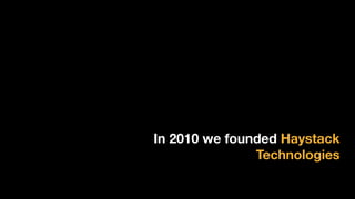 In 2010 we founded Haystack
Technologies
 