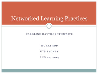 Networked Learning Practices 
CAROLINE HAYTHORNTHWAITE 
WORKSHOP 
UTS SYDNEY 
AUG 20, 2014 
 