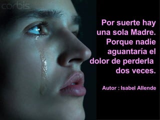 Por suerte hay una sola Madre. Porque nadie aguantaría el dolor de perderla  dos veces. Autor : Isabel Allende 