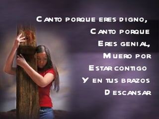 Canto porque eres digno,  Canto porque Eres genial, Muero por Estar contigo  Y en tus brazos Descansar 