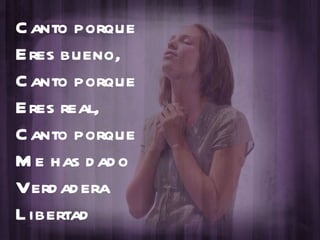 Canto porque Eres bueno, Canto porque Eres real,  Canto porque Me has dado Verdadera Libertad 