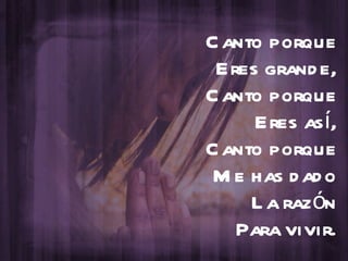 Canto porque Eres grande, Canto porque Eres así, Canto porque Me has dado La razón Para vivir. 