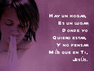 Hay un hogar,  Es un lugar Donde yo Quiero estar,  Y no pensar Más que en Ti, Jesús. 