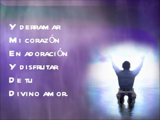 Y derramar Mi corazón  En adoración Y disfrutar De tu Divino amor. 