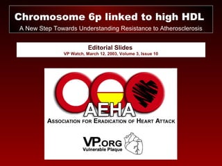 Editorial Slides
VP Watch, March 12, 2003, Volume 3, Issue 10
Chromosome 6p linked to high HDL
A New Step Towards Understanding Resistance to Atherosclerosis
 