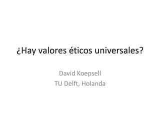 ¿Hay valores éticos universales?
David Koepsell
TU Delft, Holanda
 