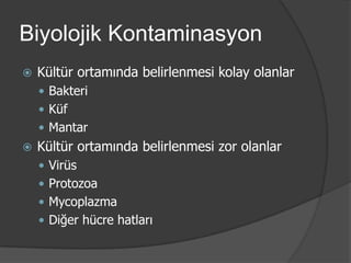 Biyolojik Kontaminasyon


Kültür ortamında belirlenmesi kolay olanlar
 Bakteri
 Küf
 Mantar



Kültür ortamında belirlenmesi zor olanlar
 Virüs
 Protozoa
 Mycoplazma
 Diğer hücre hatları

 