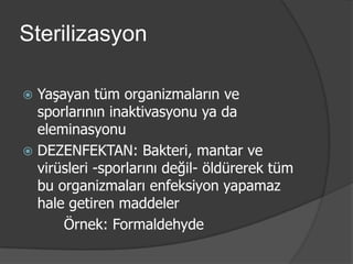 Sterilizasyon
Yaşayan tüm organizmaların ve
sporlarının inaktivasyonu ya da
eleminasyonu
 DEZENFEKTAN: Bakteri, mantar ve
virüsleri -sporlarını değil- öldürerek tüm
bu organizmaları enfeksiyon yapamaz
hale getiren maddeler
Örnek: Formaldehyde


 