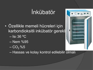 İnkübatör
• Özellikle memeli hücreleri için
karbondioksitli inkübatör gerekli
– Isı 36 ºC
– Nem %95
– CO2 %5
– Hassas ve kolay kontrol edilebilir olmalı

 