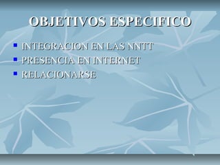 OBJETIVOS ESPECIFICOOBJETIVOS ESPECIFICO
 INTEGRACION EN LAS NNTTINTEGRACION EN LAS NNTT
 PRESENCIA EN INTERNETPRESENCIA EN INTERNET
 RELACIONARSERELACIONARSE
 