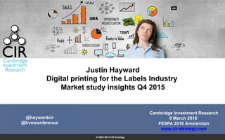 Justin Hayward
Digital printing for the Labels Industry
Market study insights Q4 2015
Cambridge Investment Research
9 March 2016
FESPA 2016 Amsterdam
www.cir-strategy.com
@haywardcir
@hvmconference
 