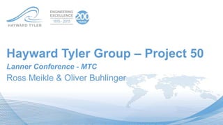 Hayward Tyler Group – Project 50
Lanner Conference - MTC
Ross Meikle & Oliver Buhlinger
Replace with
global image
 