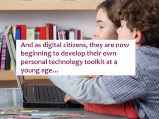 And as digital citizens, they are now beginning to develop their own personal technology toolkit at a young age… 