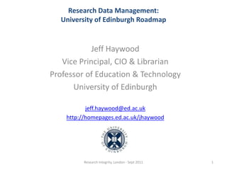 Jeff Haywood Vice Principal, CIO & Librarian Professor of Education & Technology University of Edinburgh jeff.haywood@ed.ac.uk http://homepages.ed.ac.uk/jhaywood 1 Research Integrity, London - Sept 2011 