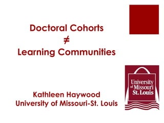 Doctoral Cohorts
≠
Learning Communities
Kathleen Haywood
University of Missouri-St. Louis
 