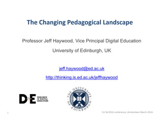 Professor Jeff Haywood, Vice Principal Digital Education
University of Edinburgh, UK
jeff.haywood@ed.ac.uk
http://thinking.is.ed.ac.uk/jeffhaywood
The Changing Pedagogical Landscape
1 EU NL2016 conference, Amsterdam March 2016
 
