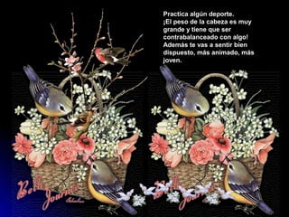 Practica algún deporte.
¡El peso de la cabeza es muy
grande y tiene que ser
contrabalanceado con algo!
Además te vas a sentir bien
dispuesto, más animado, más
joven.
 