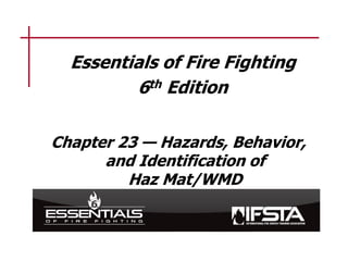 Replace with manual graphic on slide master
Essentials of Fire Fighting
6th Edition
Chapter 23 — Hazards, Behavior,
and Identification of
Haz Mat/WMD
 